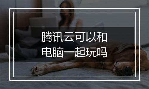 腾讯云可以和电脑一起玩吗