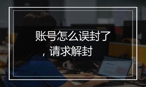 账号怎么误封了 ,请求解封