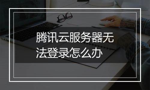 腾讯云服务器无法登录怎么办