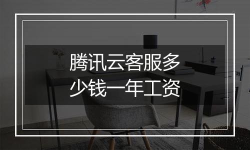 腾讯云客服多少钱一年工资