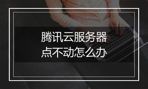 腾讯云服务器点不动怎么办