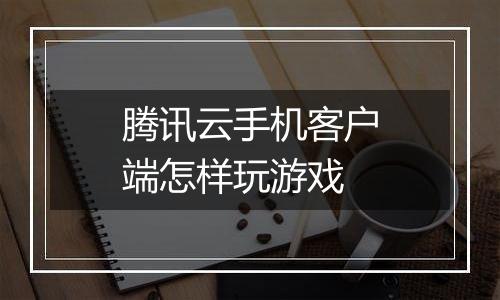 腾讯云手机客户端怎样玩游戏