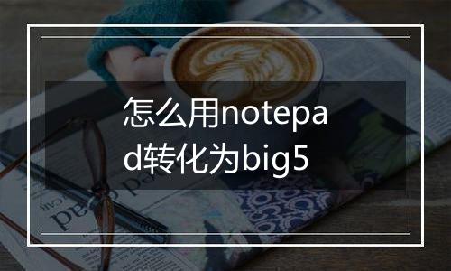 怎么用notepad转化为big5