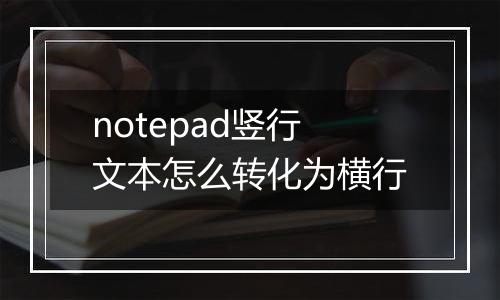 notepad竖行文本怎么转化为横行