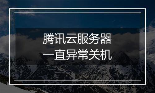 腾讯云服务器一直异常关机
