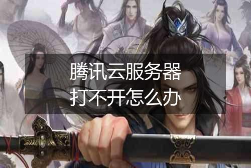 腾讯云服务器打不开怎么办