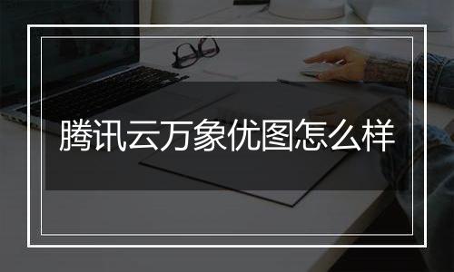 腾讯云万象优图怎么样