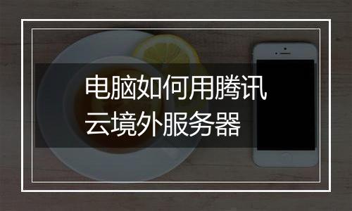 电脑如何用腾讯云境外服务器