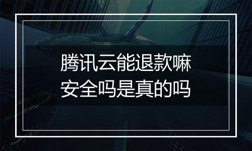 腾讯云能退款嘛安全吗是真的吗