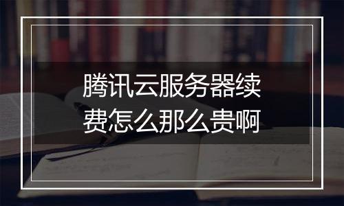 腾讯云服务器续费怎么那么贵啊