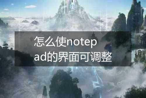 怎么使notepad的界面可调整