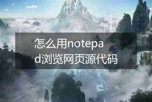 怎么用notepad浏览网页源代码