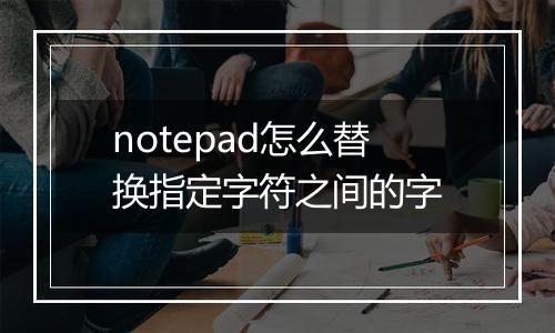 notepad怎么替换指定字符之间的字