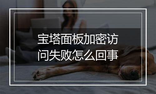 宝塔面板加密访问失败怎么回事