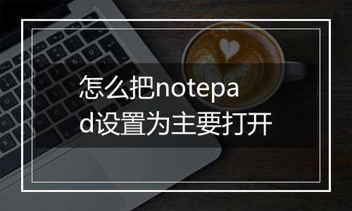 怎么把notepad设置为主要打开