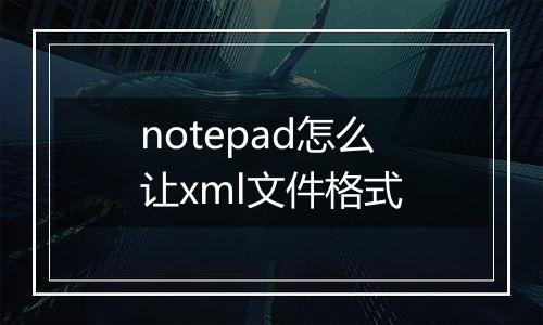 notepad怎么让xml文件格式