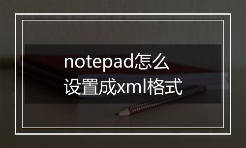 notepad怎么设置成xml格式