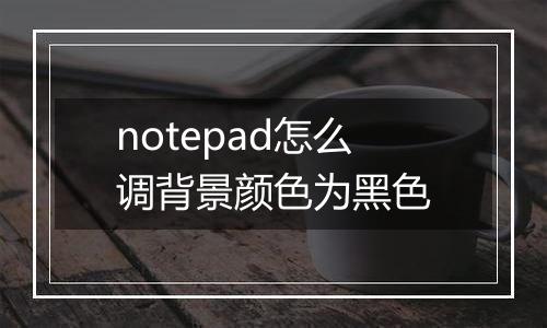 notepad怎么调背景颜色为黑色