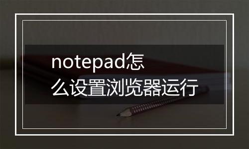 notepad怎么设置浏览器运行