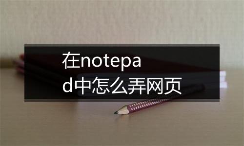 在notepad中怎么弄网页