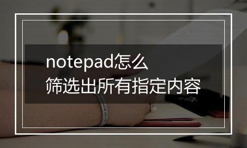 notepad怎么筛选出所有指定内容