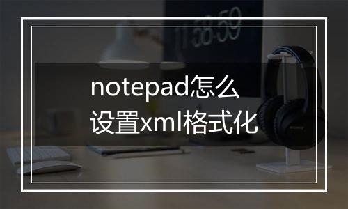 notepad怎么设置xml格式化