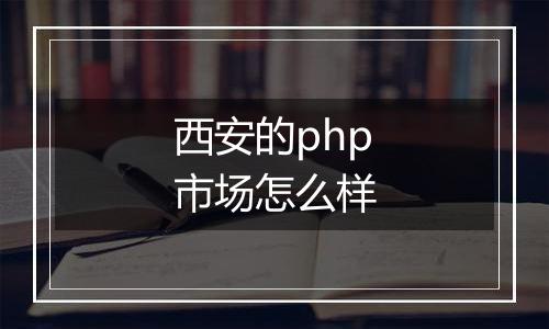 西安的php市场怎么样