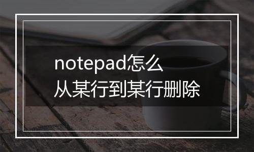 notepad怎么从某行到某行删除