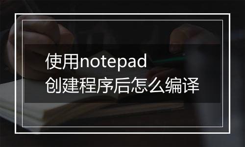 使用notepad创建程序后怎么编译