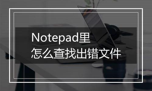 Notepad里怎么查找出错文件