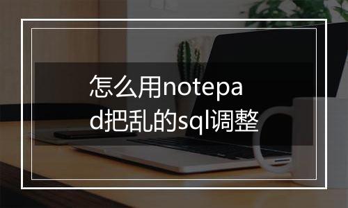 怎么用notepad把乱的sql调整
