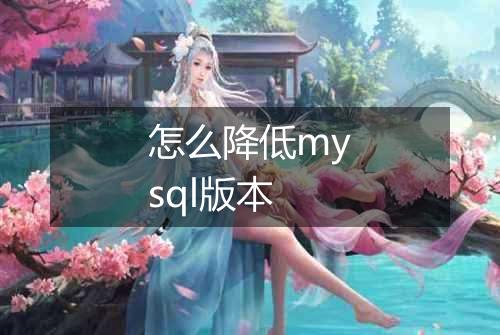 怎么降低mysql版本