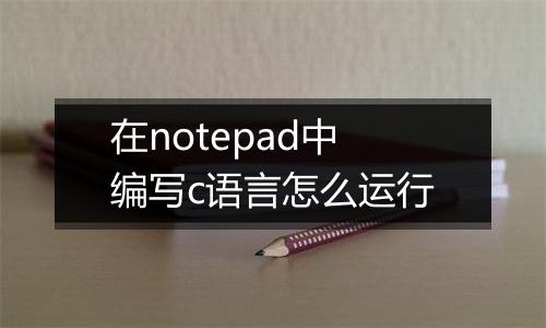 在notepad中编写c语言怎么运行