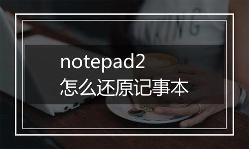 notepad2怎么还原记事本