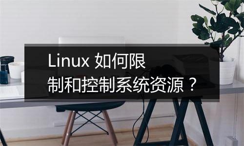 Linux 如何限制和控制系统资源?