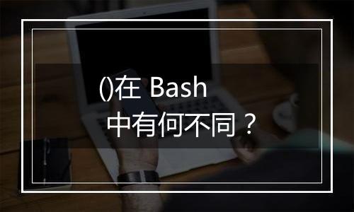 ()在 Bash 中有何不同?