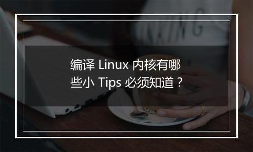 编译 Linux 内核有哪些小 Tips 必须知道?