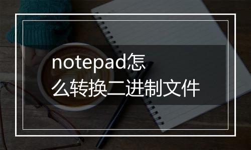 notepad怎么转换二进制文件