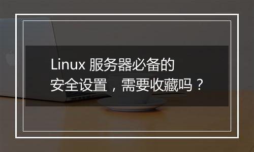 Linux 服务器必备的安全设置,需要收藏吗?