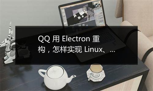 QQ 用 Electron 重构,怎样实现 Linux、macOS、Windows 三端架构统一?