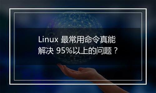 Linux 最常用命令真能解决 95%以上的问题?