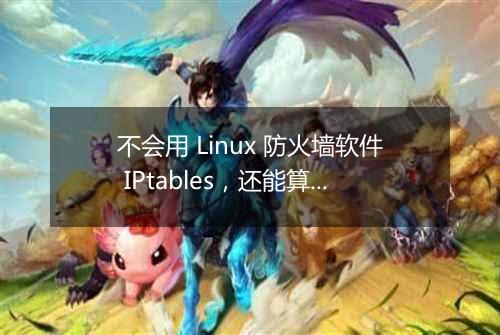 不会用 Linux 防火墙软件 IPtables,还能算运维人吗?