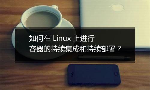 如何在 Linux 上进行容器的持续集成和持续部署?
