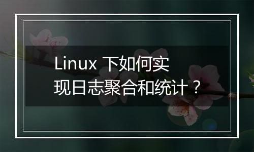 Linux 下如何实现日志聚合和统计?