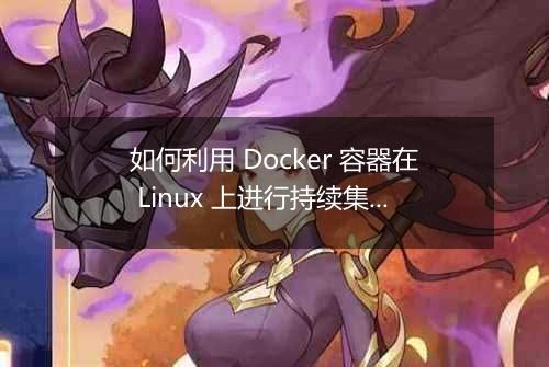 如何利用 Docker 容器在 Linux 上进行持续集成和持续部署?