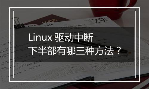 Linux 驱动中断下半部有哪三种方法？