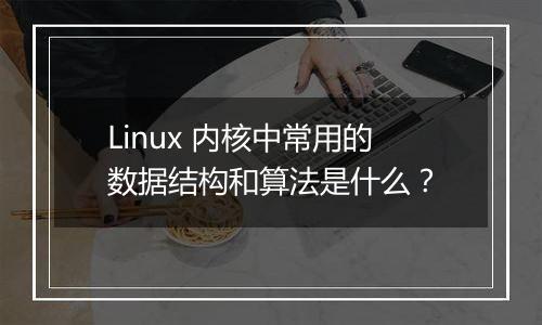 Linux 内核中常用的数据结构和算法是什么？
