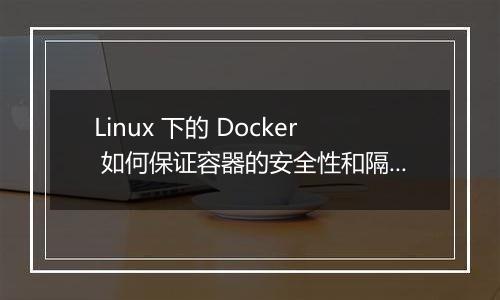 Linux 下的 Docker 如何保证容器的安全性和隔离性?