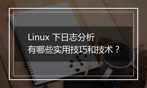 Linux 下日志分析有哪些实用技巧和技术?