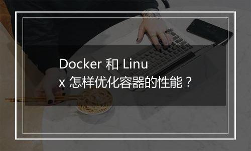 Docker 和 Linux 怎样优化容器的性能?